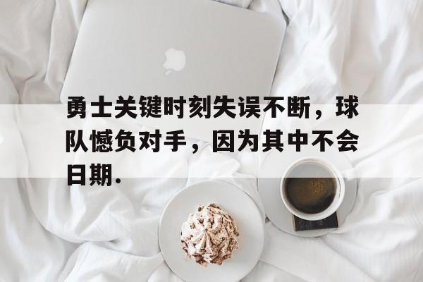 包含勇士关键时刻失误不断,球队憾负对手,因为其中不会日期.的词条 包含勇士关键时刻失误不断,球队憾负对手,因为其中不会日期.的词条