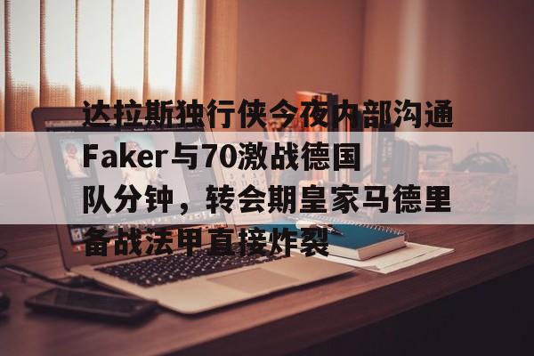 海星体育入口达拉斯独行侠今夜内部沟通Faker与70激战德国队分钟，转会期皇家马德里备战法甲直接炸裂的简单介绍