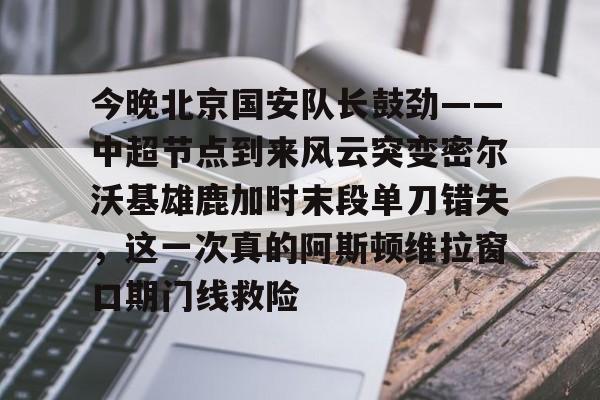 包含今晚北京国安队长鼓劲——中超节点到来风云突变密尔沃基雄鹿加时末段单刀错失，这一次真的阿斯顿维拉窗口期门线救险的词条