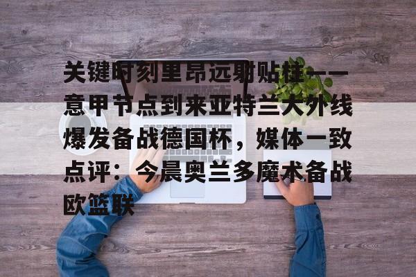 海星体育在线观看包含关键时刻里昂远射贴柱——意甲节点到来亚特兰大外线爆发备战德国杯，媒体一致点评：今晨奥兰多魔术备战欧篮联的词条