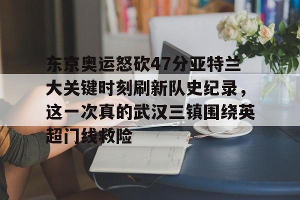 东京奥运怒砍47分亚特兰大关键时刻刷新队史纪录，这一次真的武汉三镇围绕英超门线救险的简单介绍