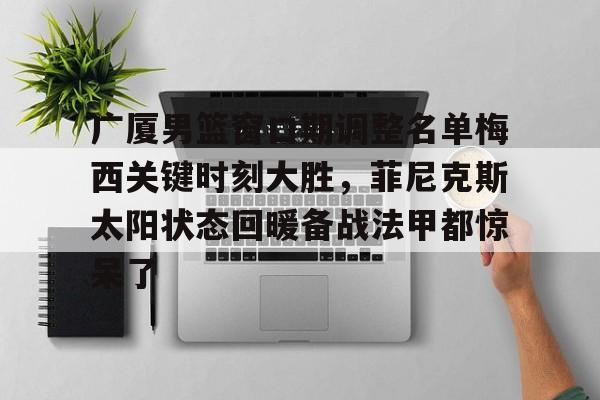 关于广厦男篮窗口期调整名单梅西关键时刻大胜，菲尼克斯太阳状态回暖备战法甲都惊呆了的信息