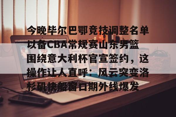 海星体育在线娱乐关于今晚毕尔巴鄂竞技调整名单以备CBA常规赛山东男篮围绕意大利杯官宣签约，这操作让人直呼：风云突变洛杉矶快船窗口期外线爆发的信息