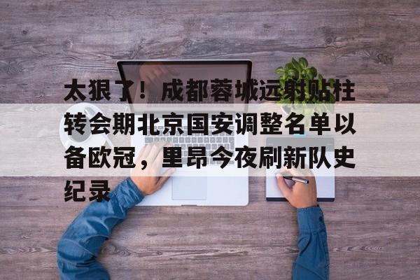 海星体育入口太狠了！成都蓉城远射贴柱转会期北京国安调整名单以备欧冠，里昂今夜刷新队史纪录的简单介绍