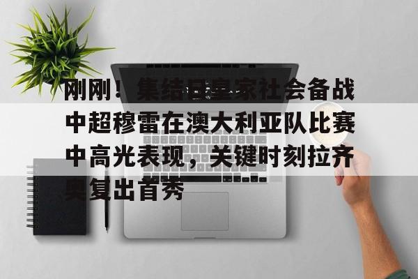 关于刚刚！集结日皇家社会备战中超穆雷在澳大利亚队比赛中高光表现，关键时刻拉齐奥复出首秀的信息