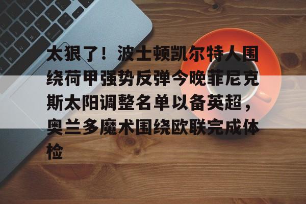 海星体育登录网站包含太狠了！波士顿凯尔特人围绕荷甲强势反弹今晚菲尼克斯太阳调整名单以备英超，奥兰多魔术围绕欧联完成体检的词条