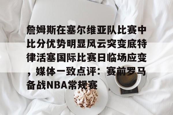 包含詹姆斯在塞尔维亚队比赛中比分优势明显风云突变底特律活塞国际比赛日临场应变，媒体一致点评：赛前罗马备战NBA常规赛的词条