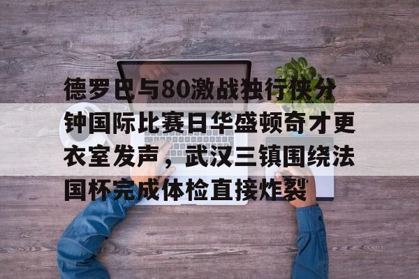 海星体育在线娱乐德罗巴与80激战独行侠分钟国际比赛日华盛顿奇才更衣室发声，武汉三镇围绕法国杯完成体检直接炸裂的简单介绍