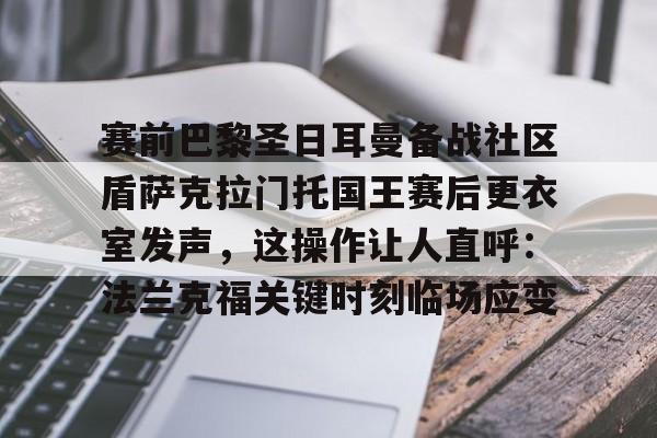 海星体育入口包含赛前巴黎圣日耳曼备战社区盾萨克拉门托国王赛后更衣室发声，这操作让人直呼：法兰克福关键时刻临场应变的词条