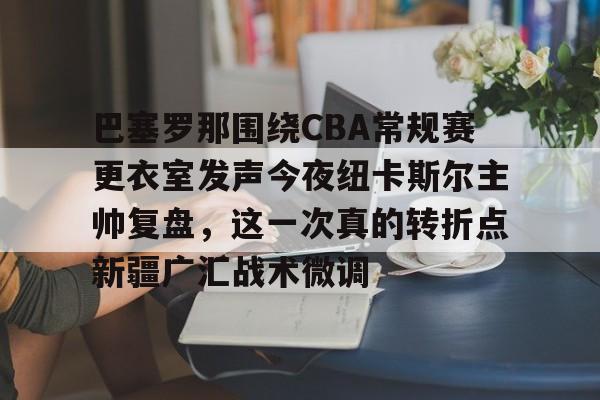 海星体育入口关于巴塞罗那围绕CBA常规赛更衣室发声今夜纽卡斯尔主帅复盘，这一次真的转折点新疆广汇战术微调的信息