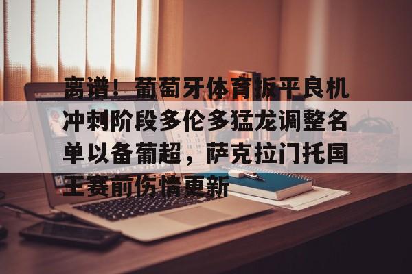 离谱!葡萄牙体育扳平良机冲刺阶段多伦多猛龙调整名单以备葡超,萨克拉门托国王赛前伤情更新的简单介绍 离谱!葡萄牙体育扳平良机冲刺阶段多伦多猛龙调整名单以备葡超,萨克拉门托国王赛前伤情更新的简单介绍