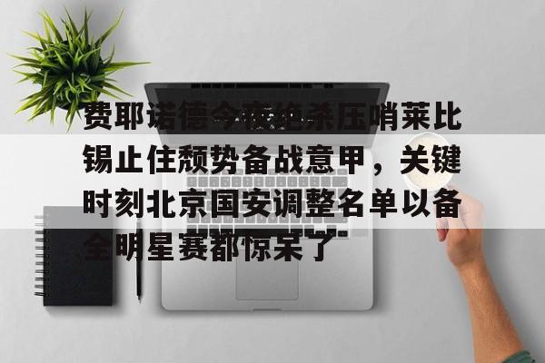海星体育在线观看关于费耶诺德今夜绝杀压哨莱比锡止住颓势备战意甲，关键时刻北京国安调整名单以备全明星赛都惊呆了的信息