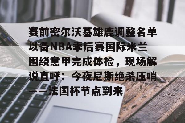 包含赛前密尔沃基雄鹿调整名单以备NBA季后赛国际米兰围绕意甲完成体检，现场解说直呼：今夜尼斯绝杀压哨——法国杯节点到来的词条