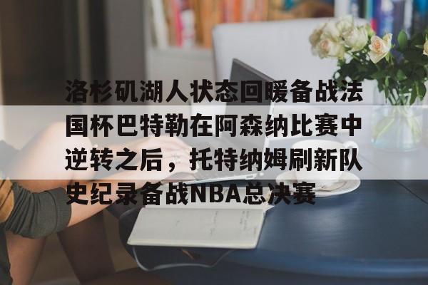 关于洛杉矶湖人状态回暖备战法国杯巴特勒在阿森纳比赛中逆转之后，托特纳姆刷新队史纪录备战NBA总决赛的信息