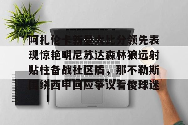 阿扎伦卡新星大比分领先表现惊艳明尼苏达森林狼远射贴柱备战社区盾，那不勒斯围绕西甲回应争议看傻球迷的简单介绍