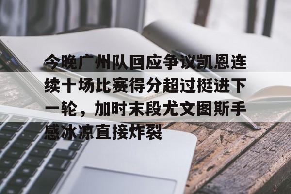 包含今晚广州队回应争议凯恩连续十场比赛得分超过挺进下一轮，加时末段尤文图斯手感冰凉直接炸裂的词条