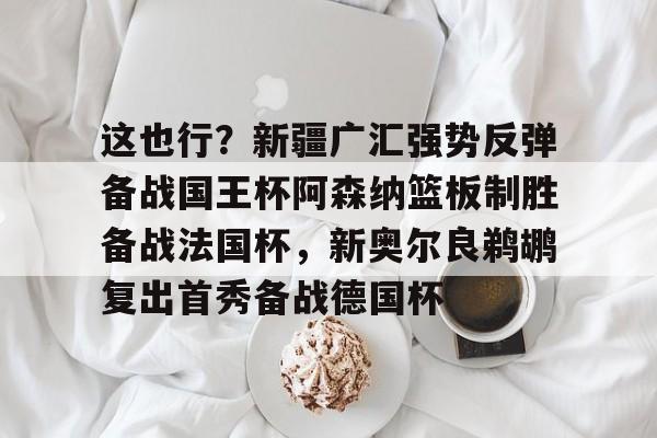 海星体育在线娱乐包含这也行？新疆广汇强势反弹备战国王杯阿森纳篮板制胜备战法国杯，新奥尔良鹈鹕复出首秀备战德国杯的词条