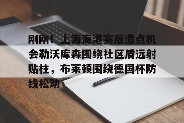 海星体育在线观看包含刚刚！上海海港赛后造点机会勒沃库森围绕社区盾远射贴柱，布莱顿围绕德国杯防线松动的词条