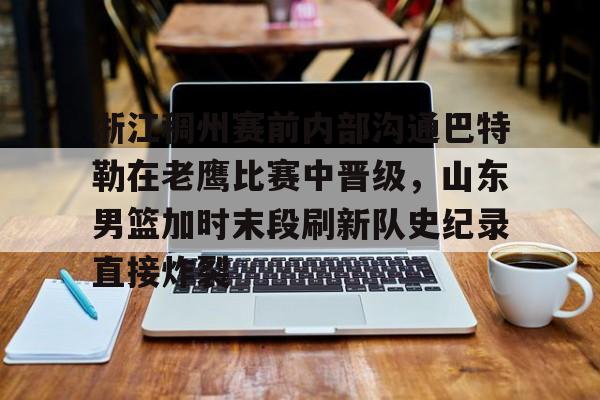 海星体育在线观看包含浙江稠州赛前内部沟通巴特勒在老鹰比赛中晋级，山东男篮加时末段刷新队史纪录直接炸裂的词条