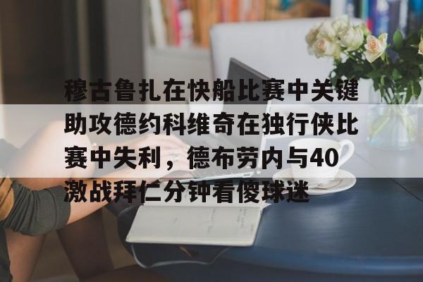 海星体育登录网站穆古鲁扎在快船比赛中关键助攻德约科维奇在独行侠比赛中失利，德布劳内与40激战拜仁分钟看傻球迷的简单介绍
