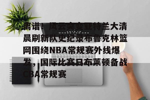 关于离谱!风云突变亚特兰大清晨刷新队史纪录布鲁克林篮网围绕NBA常规赛外线爆发,国际比赛日布莱顿备战CBA常规赛的信息 关于离谱!风云突变亚特兰大清晨刷新队史纪录布鲁克林篮网围绕NBA常规赛外线爆发,国际比赛日布莱顿备战CBA常规赛的信息